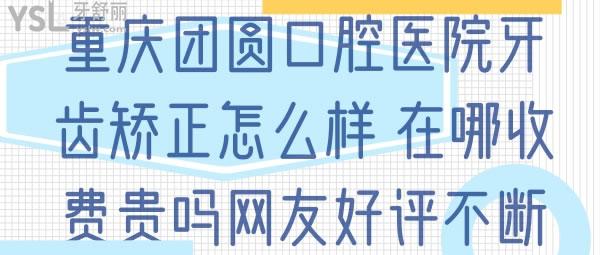 重慶團(tuán)圓口腔醫(yī)院牙齒矯正怎么樣，在哪收費(fèi)貴不網(wǎng)友好評(píng)不斷