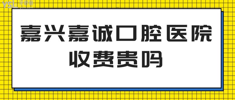嘉興嘉誠口腔醫(yī)院收費貴嗎