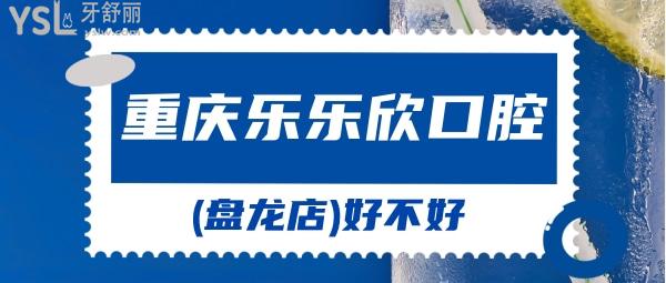 重慶樂(lè)樂(lè)欣口腔(盤(pán)龍店)好不好