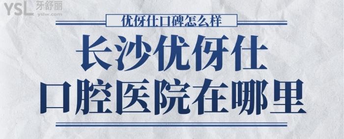 長沙優(yōu)伢仕口腔醫(yī)院在哪里，優(yōu)伢仕口碑怎么樣.jpg