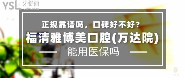福清雅博美口腔(萬達(dá)院)正規(guī)靠譜嗎_地址_視頻_口碑好不好_收費(fèi)標(biāo)準(zhǔn)_能用社保嗎?(正規(guī)靠譜/福州市福清市萬達(dá)廣場(chǎng)/口碑良好/收費(fèi)中低/暫不能用社保)