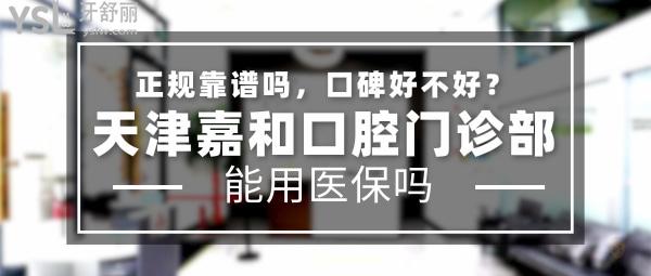 天津嘉和口腔門診部正規(guī)靠譜嗎_地址_視頻_口碑好不好_收費(fèi)標(biāo)準(zhǔn)_能用社保嗎?(正規(guī)靠譜/天津市濱海新區(qū)/口碑良好/收費(fèi)中等/暫不能用社保)