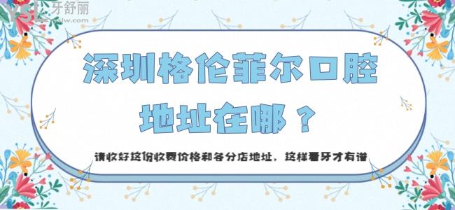 深圳格倫菲爾口腔地址在哪？請(qǐng)收好這份收費(fèi)價(jià)格和各分店地址，這樣看牙才有譜