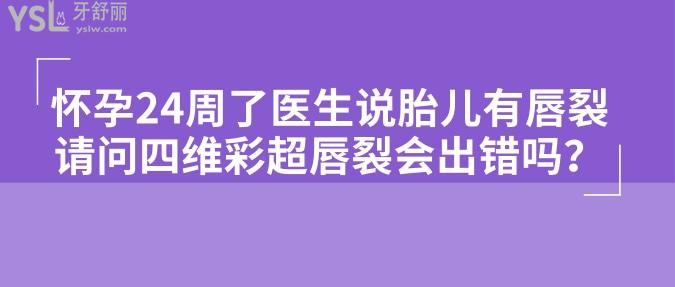 懷孕24周了醫(yī)生說(shuō)胎兒有唇裂，請(qǐng)問(wèn)四維彩超唇裂會(huì)出錯(cuò)嗎？