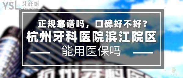 杭州牙科醫(yī)院濱江院區(qū)正規(guī)靠譜嗎_地址在哪里_是否需要_視頻_口碑好不好_收費(fèi)標(biāo)準(zhǔn)_能用社保嗎?(正規(guī)靠譜/杭州市濱江區(qū)/是/口碑非常好/收費(fèi)中等/能用社保/二級(jí)口腔醫(yī)院總院以及門(mén)診部/隸屬杭牙集團(tuán))