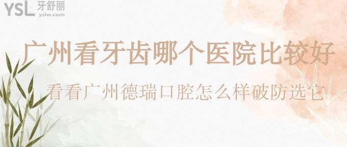 廣州看牙齒哪個醫(yī)院比較好？看看廣州德瑞口腔怎么樣破防選它！
