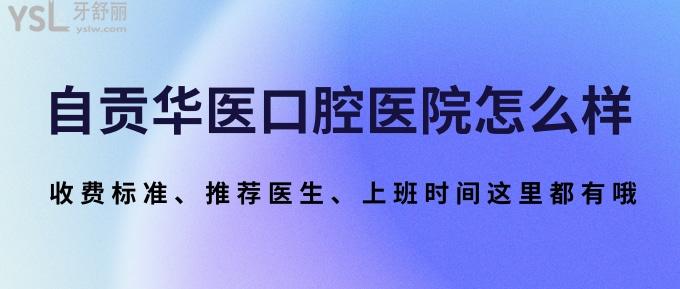 自貢華醫(yī)口腔醫(yī)院怎么樣？收費標準、推薦醫(yī)生、上班時間這里都有哦！