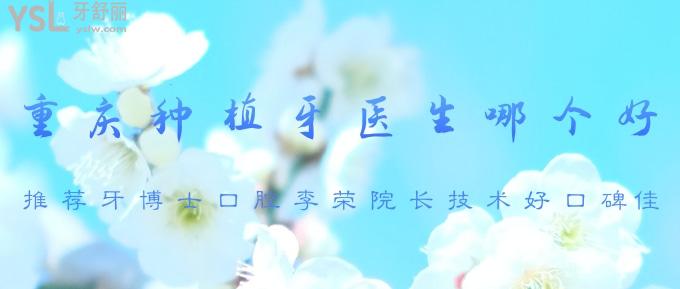 重慶種植牙醫(yī)生哪個(gè)好？推薦牙博士口腔李榮院長技術(shù)好口碑佳！