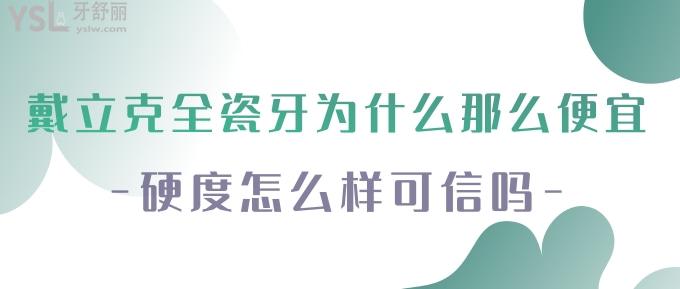 戴立克全瓷牙為什么那么便宜？硬度怎么樣可信嗎？