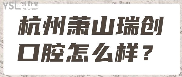 蕭山瑞創(chuàng)口腔怎么樣 蕭山瑞創(chuàng)口腔口碑價格