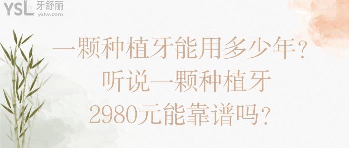 一顆種植牙能用多少年，一顆種植牙2980元能靠譜嗎