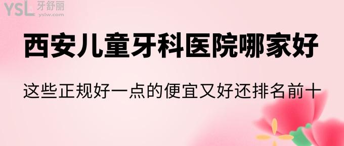 西安兒童牙科醫(yī)院哪家好？這些正規(guī)好一點的便宜又好還排名前十！