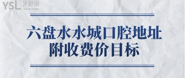 六盤(pán)水水城口腔醫(yī)院各分院地址 口碑靠譜價(jià)格收費(fèi)真實(shí)惠