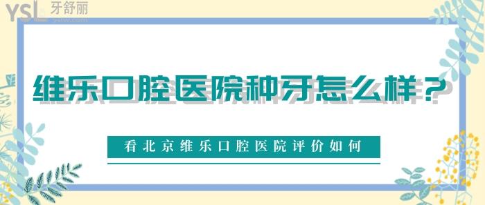 維樂口腔醫(yī)院種牙怎么樣，北京維樂口腔醫(yī)院評價(jià)如何