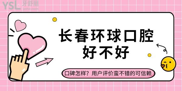 長春環(huán)球口腔好不好，口碑怎樣？用戶評價蠻不錯的可信賴