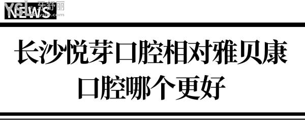 要想知道長沙悅芽口腔相對雅貝康口腔哪個好?不對比怎知道！