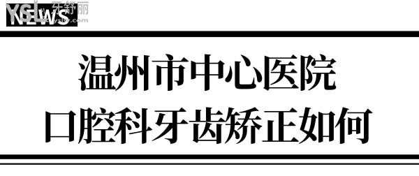 請問有人知道溫州市**口腔科在幾樓?牙齒矯正怎么樣？.jpg