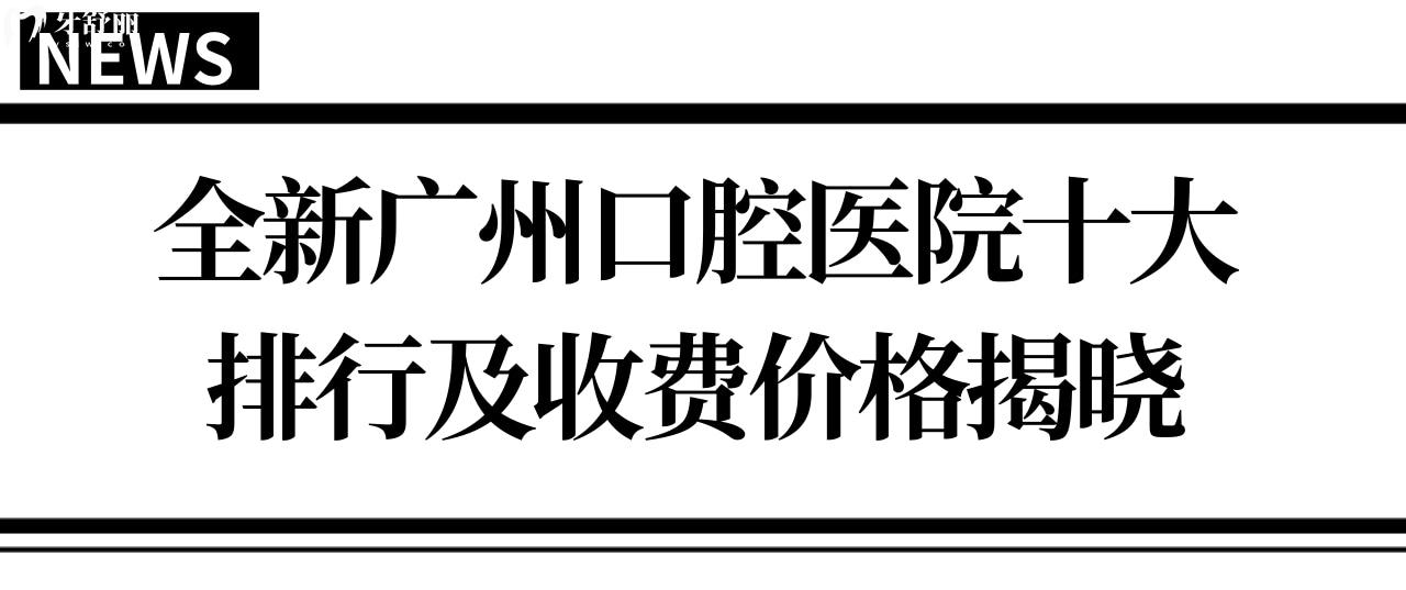 廣州牙科醫(yī)院十大排行及收費(fèi)價(jià)格表,盤(pán)點(diǎn)廣州牙科哪便宜又好