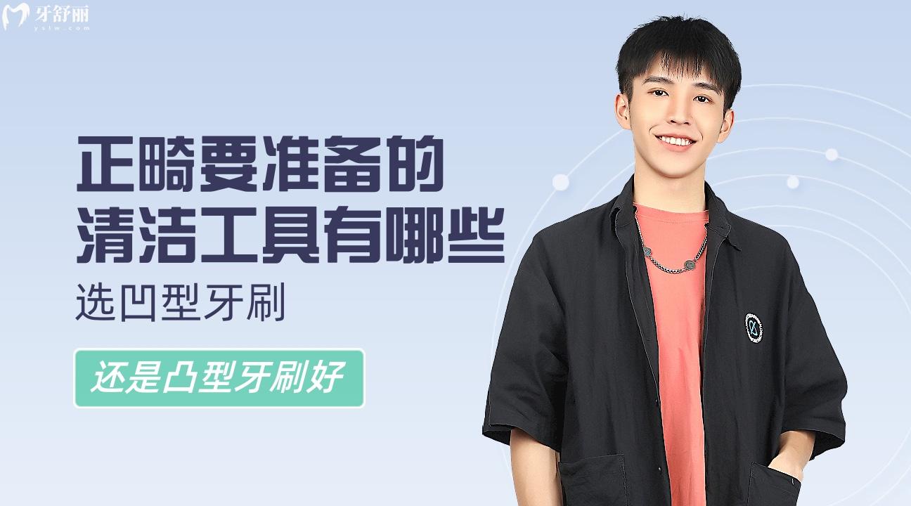 正畸要準(zhǔn)備的清潔工具有哪些，選凹型牙刷還是凸型牙刷好