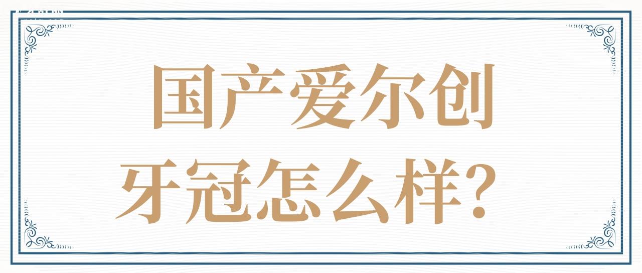 國產(chǎn)愛爾創(chuàng)牙冠怎么樣？