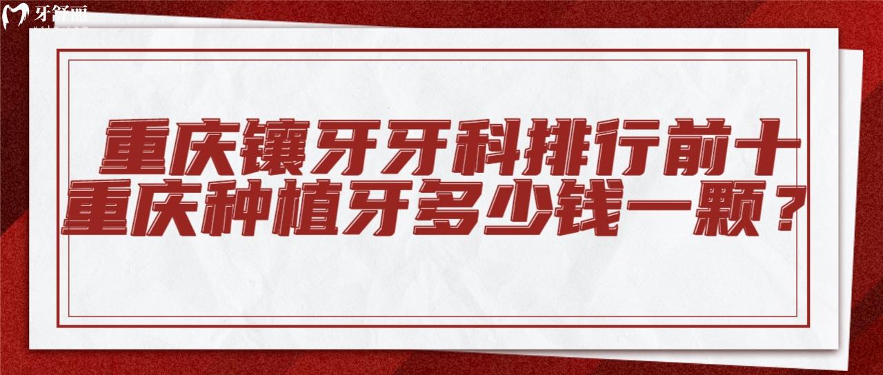 重慶鑲牙好且正規(guī)醫(yī)院排名前十名單及收費(fèi)價(jià)格表