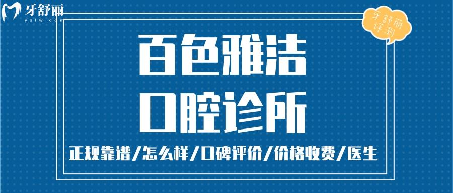 百色雅潔口腔正規(guī)靠譜嗎_百色雅潔口腔地址_視頻_百色雅潔口腔口碑好不好_百色雅潔口腔收費標(biāo)準(zhǔn)_百色雅潔口腔能用社保嗎?(正規(guī)靠譜/百色哪家牙科好？/口碑比較好/收費中等/能用社保)