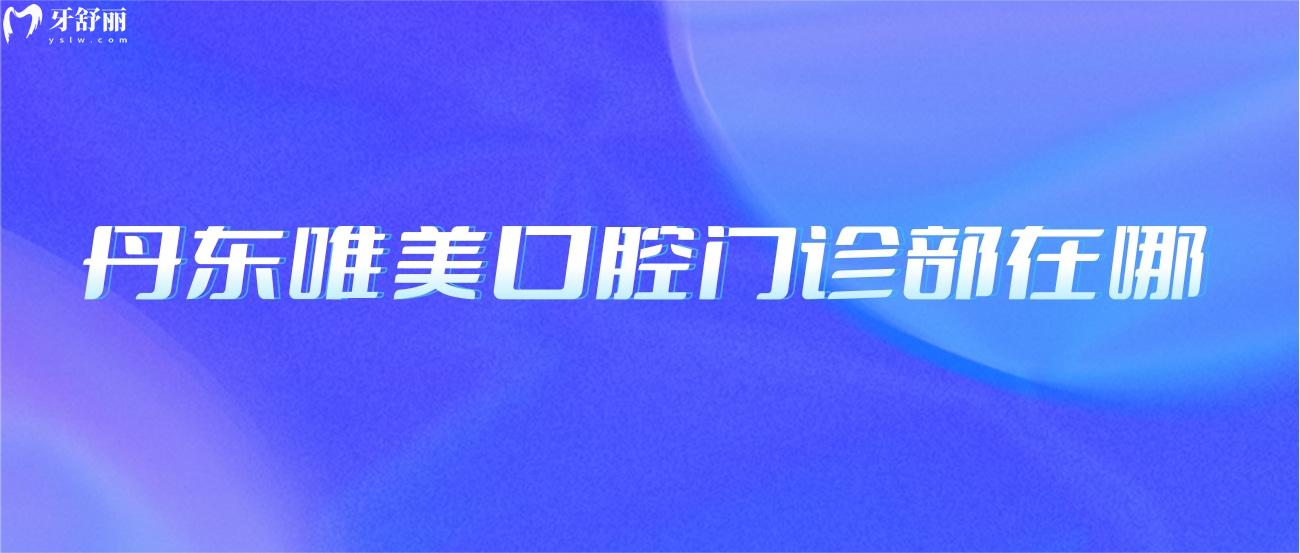 丹東唯美口腔門診部在哪.jpg
