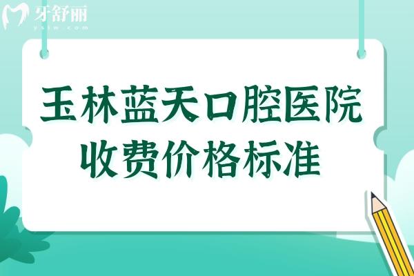玉林藍(lán)天口腔醫(yī)院收費(fèi)價(jià)格標(biāo)準(zhǔn),查詢牙齒種植/矯正/拔智齒多少錢