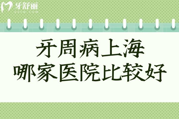 牙周病上海哪家醫(yī)院比較好?正規(guī)資質(zhì)系統(tǒng)治療技術(shù)口碑好選這幾家