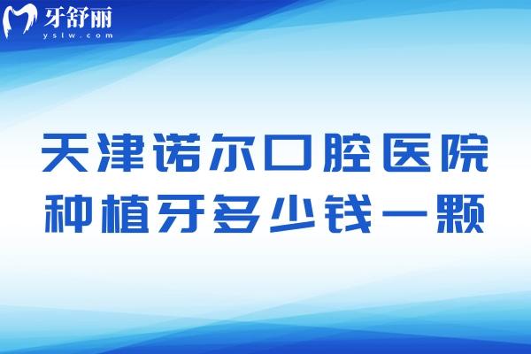 天津諾爾口腔醫(yī)院種植牙多少錢一顆