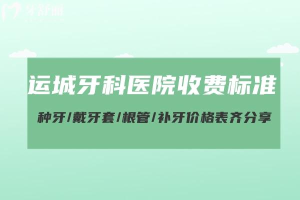 運城牙科醫(yī)院收費標(biāo)準(zhǔn)更新:種牙/戴牙套/根管/補牙價格表齊分享