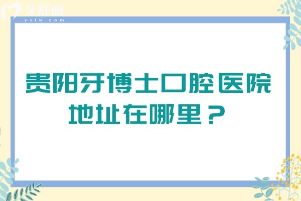 貴陽(yáng)牙博士口腔醫(yī)院地址在哪里？一文了解地址+醫(yī)生+收費(fèi)標(biāo)準(zhǔn)+口碑