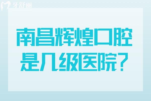 南昌輝煌口腔是幾級醫(yī)院？