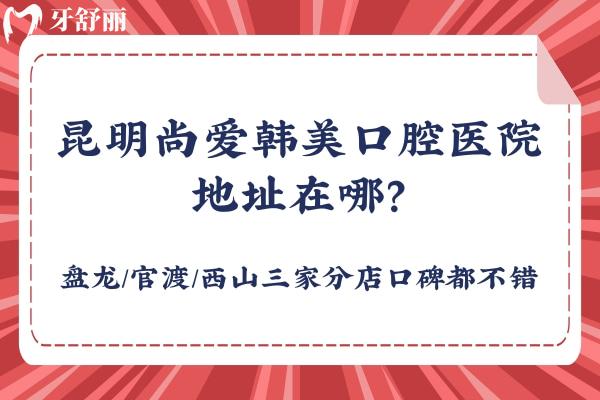 昆明尚愛韓美口腔醫(yī)院地址在哪？盤龍/官渡/西山三家分店口碑都不錯