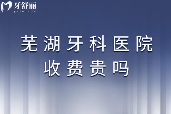蕪湖牙科醫(yī)院收費(fèi)貴嗎