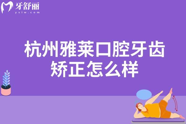 杭州雅萊口腔牙齒矯正怎么樣