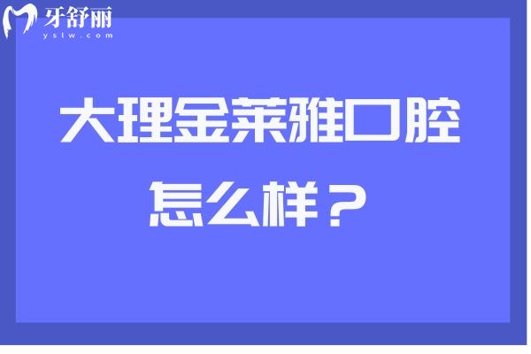 大理金萊雅口腔怎么樣？牙友好評(píng)無(wú)數(shù)值得推薦 另附醫(yī)生介紹與收費(fèi)哦