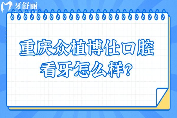 重慶眾植博仕口腔看牙怎么樣？從資質(zhì)、價(jià)格、口碑來(lái)看十分不錯(cuò)！