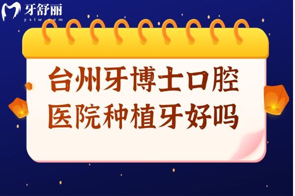 臺州牙博士口腔醫(yī)院種植牙好嗎?從種牙收費(fèi)標(biāo)準(zhǔn)和口碑來看好又便宜