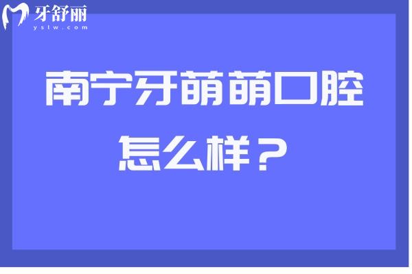 南寧牙萌萌口腔怎么樣？