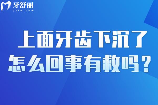 上面牙齒下沉了怎么回事有救嗎？