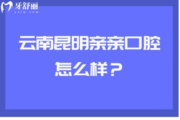 云南昆明親親口腔怎么樣？