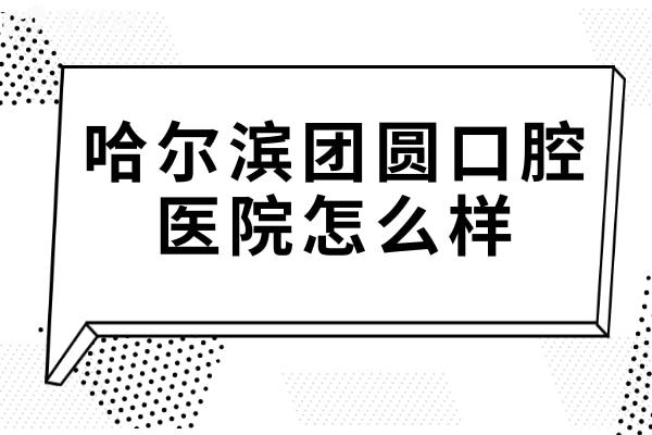 哈爾濱團(tuán)圓口腔醫(yī)院怎么樣?雖是私立3級醫(yī)院,但醫(yī)生實(shí)力強(qiáng)收費(fèi)不貴