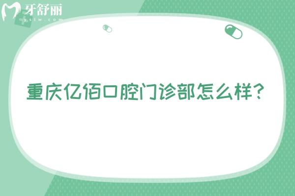 重慶億佰口腔門診部怎么樣？是一家正規(guī)、可靠且性價比高的牙科醫(yī)院