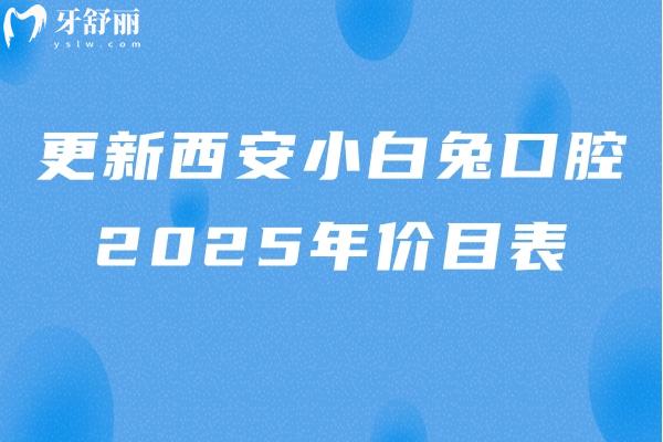 更新西安小白兔口腔2025年價目表：種牙3800/全瓷冠980/潔牙36等