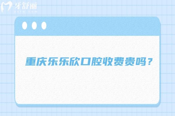 重慶樂樂欣口腔收費(fèi)貴嗎？收費(fèi)挺合理的優(yōu)勢也多 附上口碑