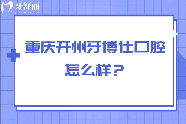 重慶開(kāi)州牙博仕口腔怎么樣？從醫(yī)生介紹/簡(jiǎn)介/口碑/資質(zhì)來(lái)看挺不錯(cuò)的
