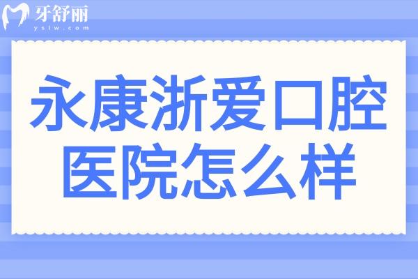 永康浙愛口腔醫(yī)院怎么樣?地址在永康市東城街道/技術(shù)好收費(fèi)不貴