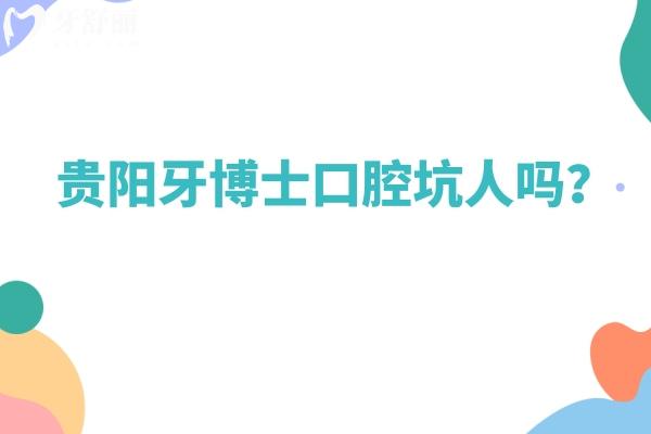 貴陽牙博士口腔坑人嗎？資質(zhì)/服務(wù)/醫(yī)生/價(jià)格等都不坑人