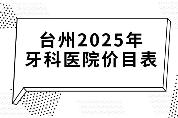 臺州2025年牙科醫(yī)院價目表查詢?nèi)肟?鑲牙680+集采種植牙1980+正畸6800+